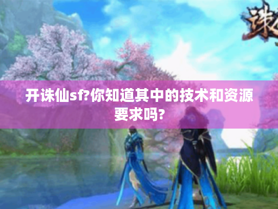 开诛仙sf?你知道其中的技术和资源要求吗? 开诛仙sf?你知道其中的技术和资源要求吗?