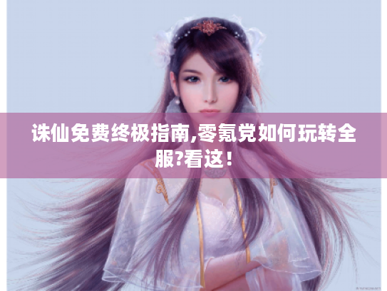 诛仙免费终极指南,零氪党如何玩转全服?看这！