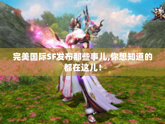 完美国际SF发布那些事儿,你想知道的都在这儿! 完美国际SF发布那些事儿,你想知道的都在这儿!