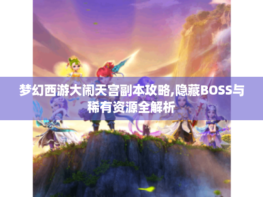 梦幻西游大闹天宫副本攻略,隐藏BOSS与稀有资源全解析 梦幻西游大闹天宫副本攻略,隐藏BOSS与稀有资源全解析