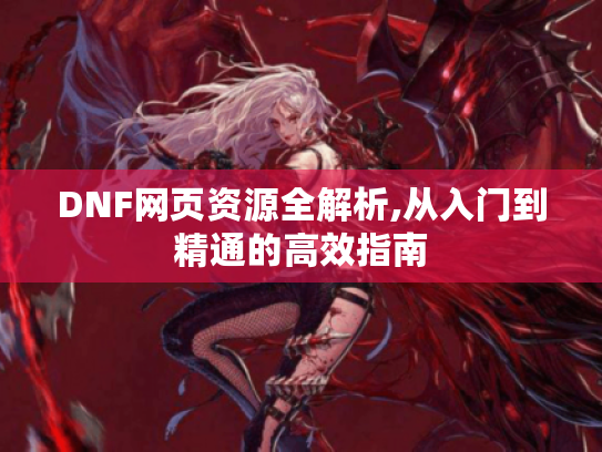 DNF网页资源全解析,从入门到精通的高效指南