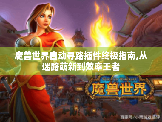 魔兽世界自动寻路插件终极指南,从迷路萌新到效率王者 魔兽世界自动寻路插件终极指南,从迷路萌新到效率王者