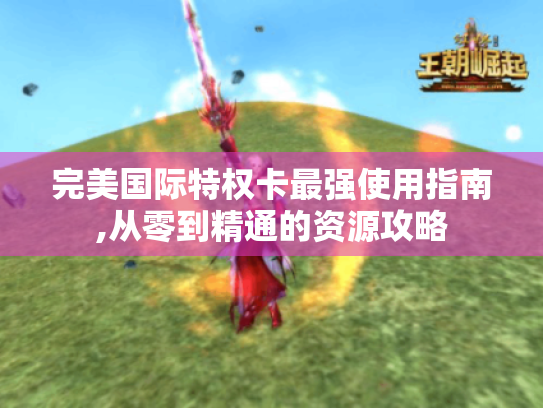完美国际特权卡最强使用指南,从零到精通的资源攻略 完美国际特权卡最强使用指南,从零到精通的资源攻略