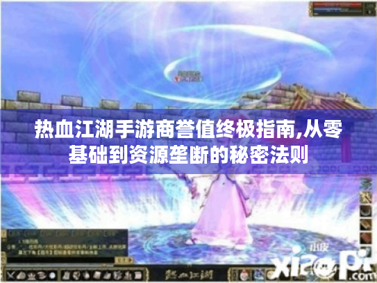 热血江湖手游商誉值终极指南,从零基础到资源垄断的秘密法则