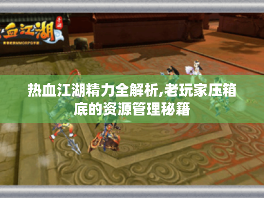 热血江湖精力全解析,老玩家压箱底的资源管理秘籍 热血江湖精力全解析,老玩家压箱底的资源管理秘籍