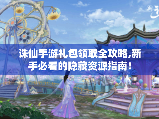 诛仙手游礼包领取全攻略,新手必看的隐藏资源指南! 诛仙手游礼包领取全攻略,新手必看的隐藏资源指南!