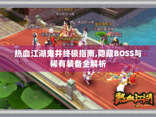 热血江湖鬼井终极指南,隐藏BOSS与稀有装备全解析