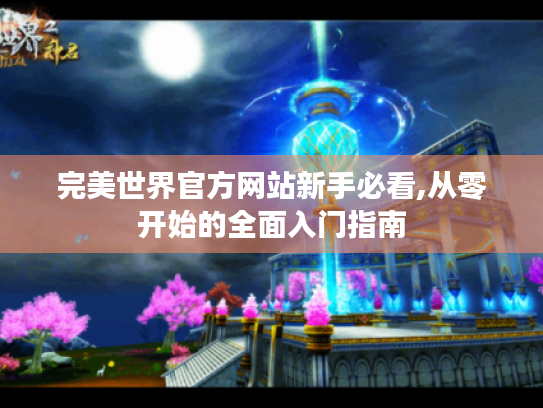 完美世界官方网站新手必看,从零开始的全面入门指南 完美世界官方网站新手必看,从零开始的全面入门指南