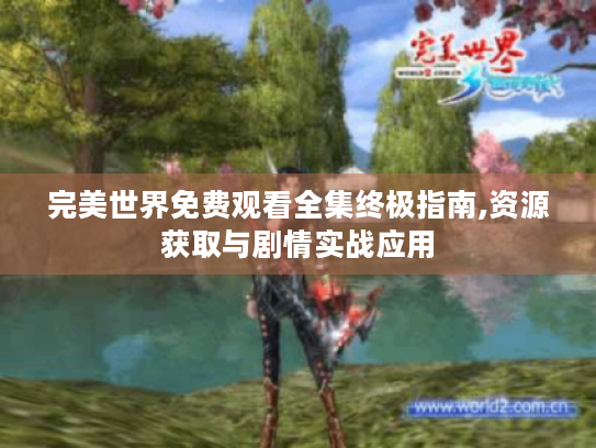 完美世界免费观看全集终极指南,资源获取与剧情实战应用 完美世界免费观看全集终极指南,资源获取与剧情实战应用