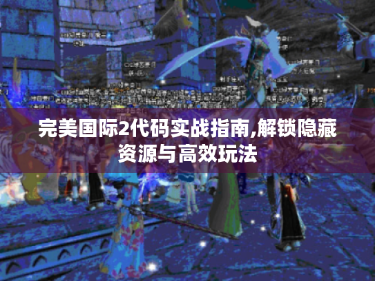 完美国际2代码实战指南,解锁隐藏资源与高效玩法 完美国际2代码实战指南,解锁隐藏资源与高效玩法