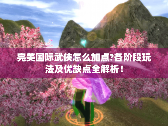 完美国际武侠怎么加点?各阶段玩法及优缺点全解析! 完美国际武侠怎么加点?各阶段玩法及优缺点全解析!