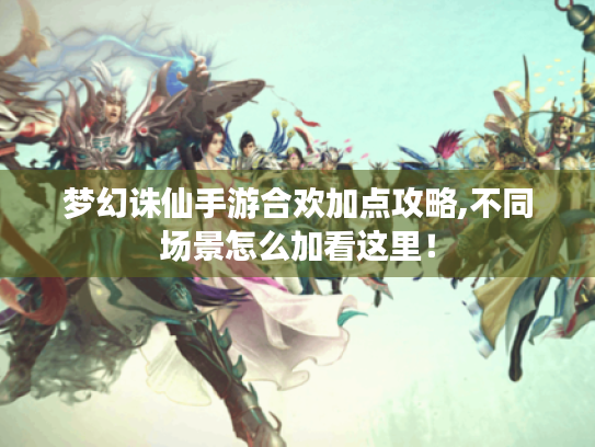 梦幻诛仙手游合欢加点攻略,不同场景怎么加看这里! 梦幻诛仙手游合欢加点攻略,不同场景怎么加看这里!