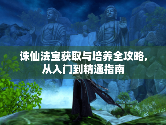 诛仙法宝获取与培养全攻略,从入门到精通指南