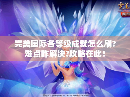 完美国际各等级成就怎么刷?难点咋解决?攻略在此! 完美国际各等级成就怎么刷?难点咋解决?攻略在此!