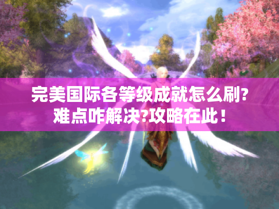 完美国际各等级成就怎么刷?难点咋解决?攻略在此! 完美国际各等级成就怎么刷?难点咋解决?攻略在此!
