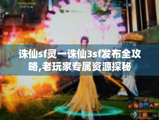 诛仙sf灵一诛仙3sf发布全攻略,老玩家专属资源探秘 诛仙sf灵一诛仙3sf发布全攻略,老玩家专属资源探秘