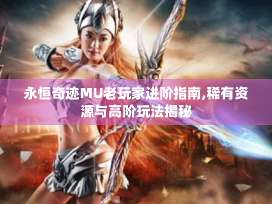 永恒奇迹MU老玩家进阶指南,稀有资源与高阶玩法揭秘 永恒奇迹MU老玩家进阶指南,稀有资源与高阶玩法揭秘