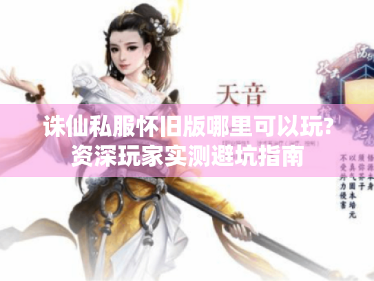 诛仙私服怀旧版哪里可以玩?资深玩家实测避坑指南 诛仙私服怀旧版哪里可以玩?资深玩家实测避坑指南