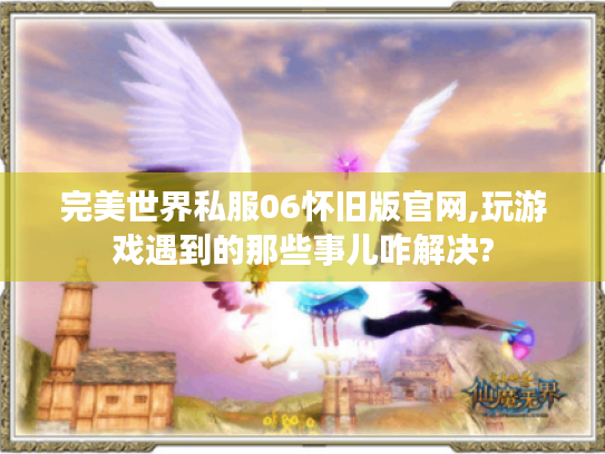 完美世界私服06怀旧版官网,玩游戏遇到的那些事儿咋解决? 完美世界私服06怀旧版官网,玩游戏遇到的那些事儿咋解决?