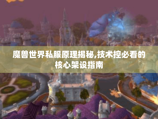 魔兽世界私服原理揭秘,技术控必看的核心架设指南 魔兽世界私服原理揭秘,技术控必看的核心架设指南