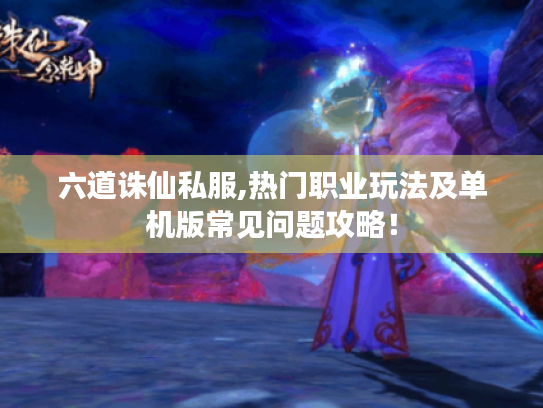六道诛仙私服,热门职业玩法及单机版常见问题攻略！