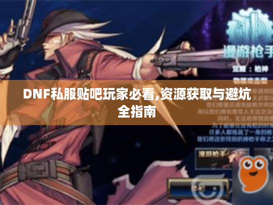 DNF私服贴吧玩家必看,资源获取与避坑全指南