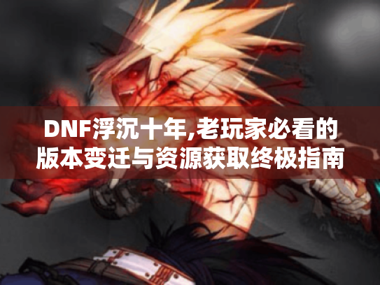 DNF浮沉十年,老玩家必看的版本变迁与资源获取终极指南