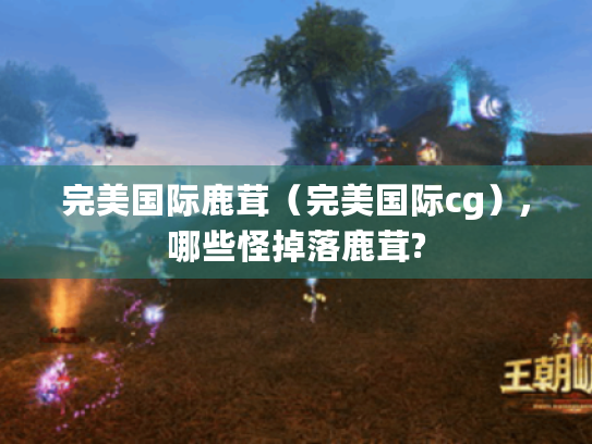 完美国际鹿茸（完美国际cg）,哪些怪掉落鹿茸?