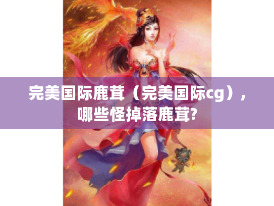 完美国际鹿茸（完美国际cg）,哪些怪掉落鹿茸?