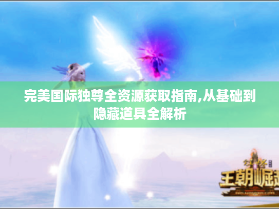 完美国际独尊全资源获取指南,从基础到隐藏道具全解析 完美国际独尊全资源获取指南,从基础到隐藏道具全解析