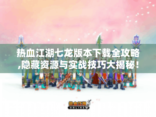 热血江湖七龙版本下载全攻略,隐藏资源与实战技巧大揭秘! 热血江湖七龙版本下载全攻略,隐藏资源与实战技巧大揭秘!
