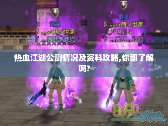 热血江湖公测情况及资料攻略,你都了解吗? 热血江湖公测情况及资料攻略,你都了解吗?