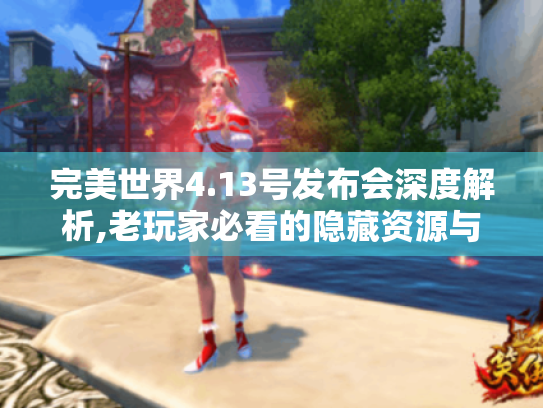 完美世界4.13号发布会深度解析,老玩家必看的隐藏资源与实战攻略 完美世界4.13号发布会深度解析,老玩家必看的隐藏资源与实战攻略