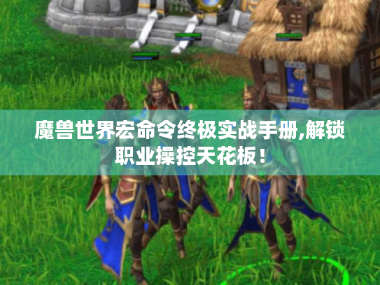 魔兽世界宏命令终极实战手册,解锁职业操控天花板！