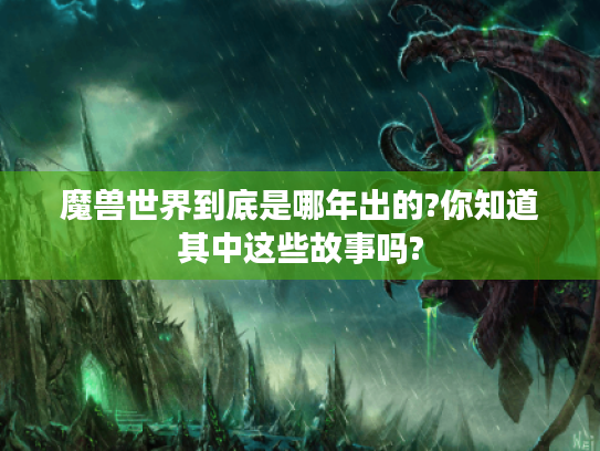 魔兽世界到底是哪年出的?你知道其中这些故事吗? 魔兽世界到底是哪年出的?你知道其中这些故事吗?