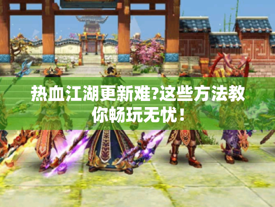 热血江湖更新难?这些方法教你畅玩无忧！
