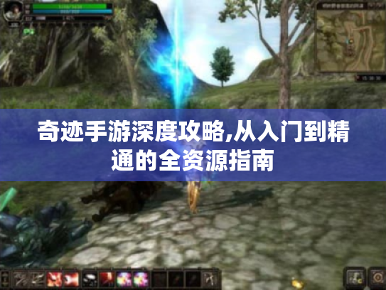 奇迹手游深度攻略,从入门到精通的全资源指南 奇迹手游深度攻略,从入门到精通的全资源指南