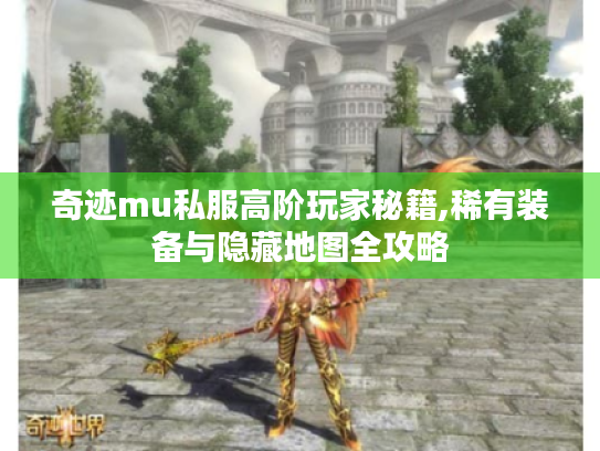 奇迹mu私服高阶玩家秘籍,稀有装备与隐藏地图全攻略 奇迹mu私服高阶玩家秘籍,稀有装备与隐藏地图全攻略