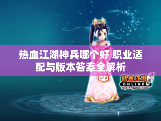 热血江湖神兵哪个好 职业适配与版本答案全解析 热血江湖神兵哪个好 职业适配与版本答案全解析