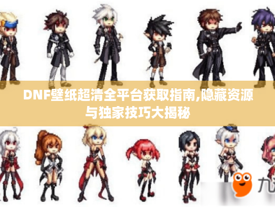 DNF壁纸超清全平台获取指南,隐藏资源与独家技巧大揭秘 DNF壁纸超清全平台获取指南,隐藏资源与独家技巧大揭秘