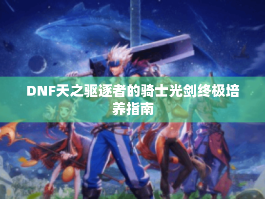 DNF天之驱逐者的骑士光剑终极培养指南