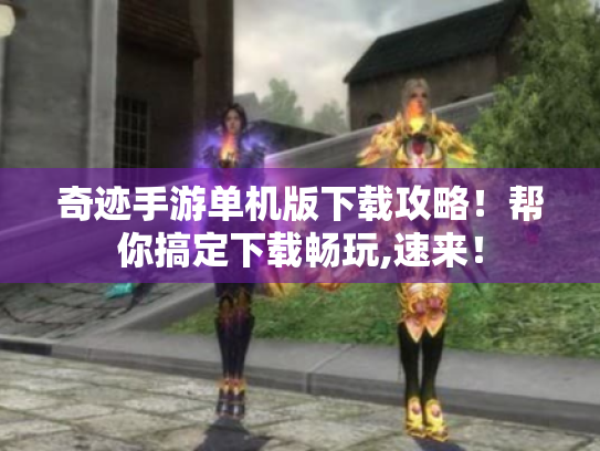 奇迹手游单机版下载攻略！帮你搞定下载畅玩,速来！