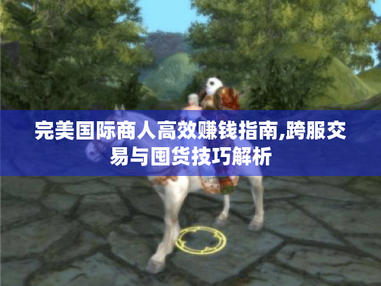 完美国际商人高效赚钱指南,跨服交易与囤货技巧解析 完美国际商人高效赚钱指南,跨服交易与囤货技巧解析
