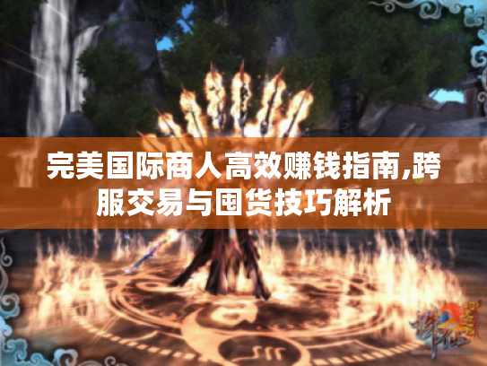 完美国际商人高效赚钱指南,跨服交易与囤货技巧解析 完美国际商人高效赚钱指南,跨服交易与囤货技巧解析