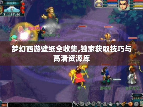 梦幻西游壁纸全收集,独家获取技巧与高清资源库 梦幻西游壁纸全收集,独家获取技巧与高清资源库