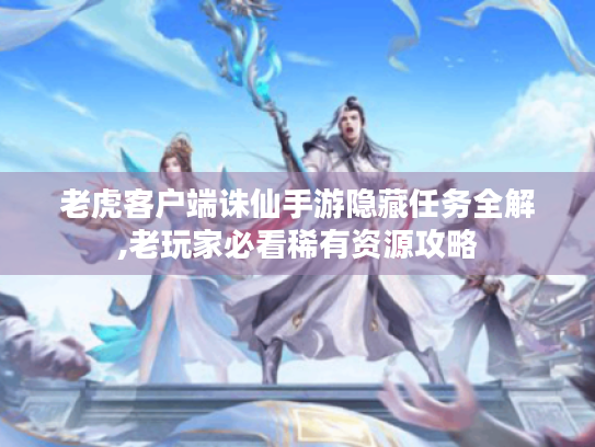 老虎客户端诛仙手游隐藏任务全解,老玩家必看稀有资源攻略 老虎客户端诛仙手游隐藏任务全解,老玩家必看稀有资源攻略