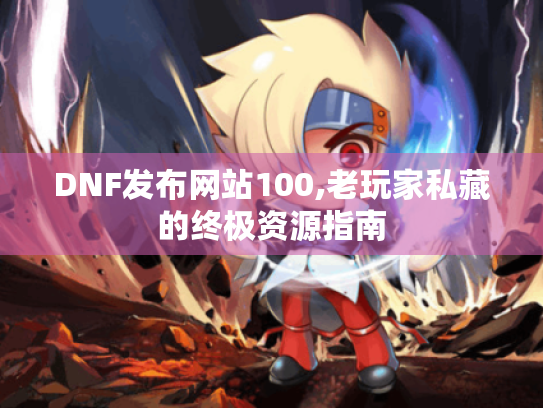 DNF发布网站100,老玩家私藏的终极资源指南