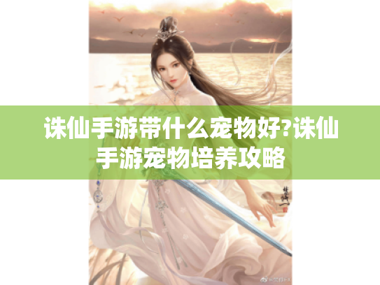 诛仙手游带什么宠物好?诛仙手游宠物培养攻略 诛仙手游带什么宠物好?诛仙手游宠物培养攻略