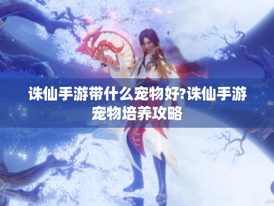 诛仙手游带什么宠物好?诛仙手游宠物培养攻略 诛仙手游带什么宠物好?诛仙手游宠物培养攻略