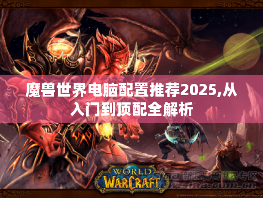 魔兽世界电脑配置推荐2025,从入门到顶配全解析 魔兽世界电脑配置推荐2025,从入门到顶配全解析